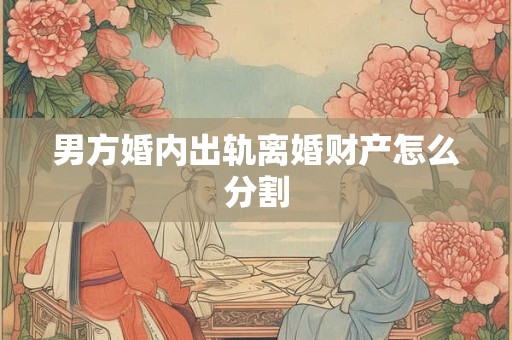 男方婚内出轨离婚财产怎么分割