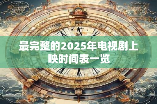 最完整的2025年电视剧上映时间表一览
