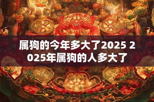 属狗的今年多大了2025 2025年属狗的人多大了