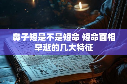 鼻子短是不是短命 短命面相早逝的几大特征