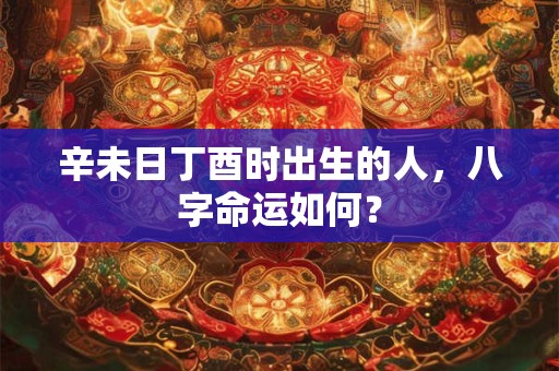 辛未日丁酉时出生的人，八字命运如何？