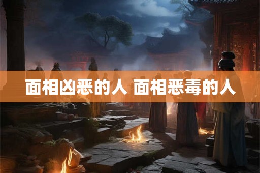 面相凶恶的人 面相恶毒的人