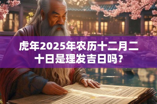 虎年2025年农历十二月二十日是理发吉日吗？