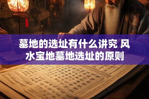 墓地的选址有什么讲究 风水宝地墓地选址的原则
