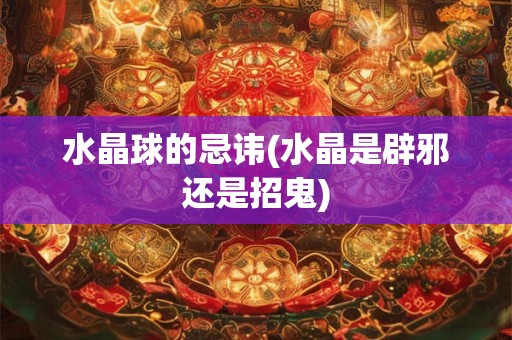 水晶球的忌讳(水晶是辟邪还是招鬼)