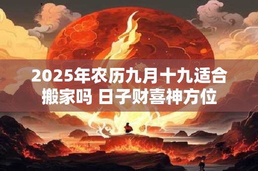 2025年农历九月十九适合搬家吗 日子财喜神方位