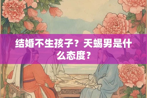 结婚不生孩子？天蝎男是什么态度？