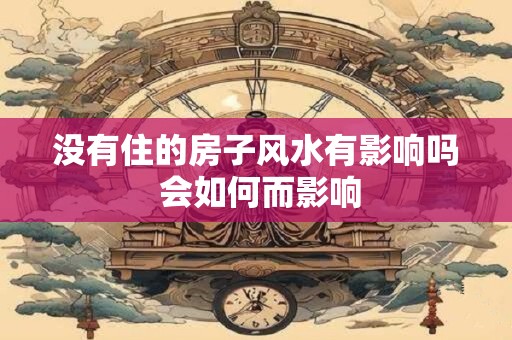 没有住的房子风水有影响吗 会如何而影响