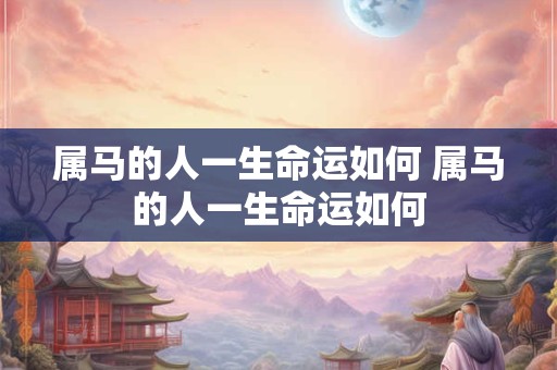 详细阅读:属马的人一生命运如何 属马的人一生命运如何 属马的人一生命运如何 属马的人一生命运如何
