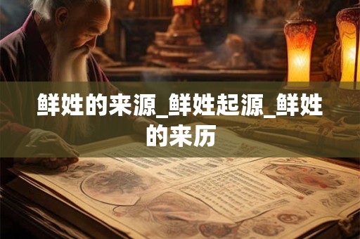 鲜姓的来源_鲜姓起源_鲜姓的来历