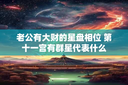 老公有大财的星盘相位 第十一宫有群星代表什么