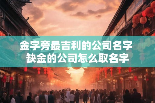详细阅读:金字旁最吉利的公司名字 缺金的公司怎么取名字 金字旁最吉利的公司名字 缺金的公司怎么取名字
