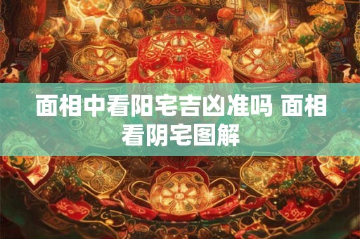 面相中看阳宅吉凶准吗 面相看阴宅图解