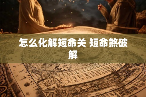 怎么化解短命关 短命煞破解