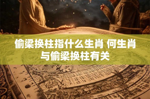 详细阅读:偷梁换柱指什么生肖 何生肖与偷梁换柱有关 偷梁换柱指什么生肖 何生肖与偷梁换柱有关