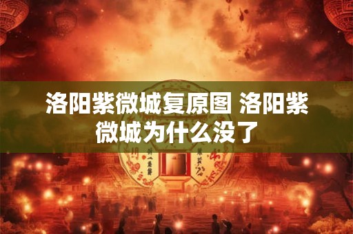 洛阳紫微城复原图 洛阳紫微城为什么没了