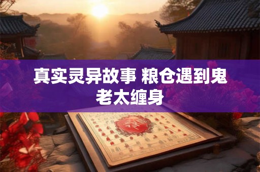真实灵异故事 粮仓遇到鬼老太缠身