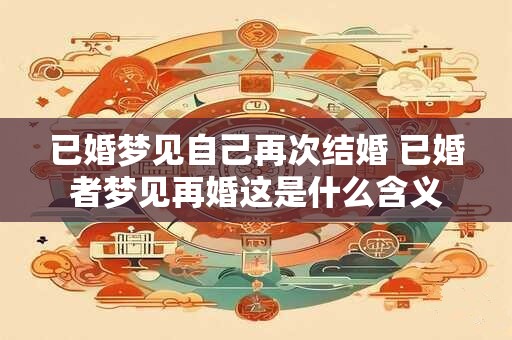 已婚梦见自己再次结婚 已婚者梦见再婚这是什么含义 已婚梦见自己再次结婚 已婚者梦见再婚这是什么含义