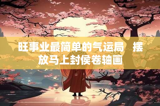 旺事业最简单的气运局   摆放马上封侯卷轴画