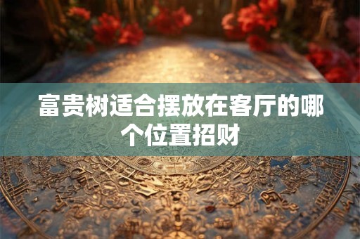 富贵树适合摆放在客厅的哪个位置招财
