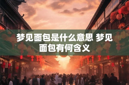 梦见面包是什么意思 梦见面包有何含义