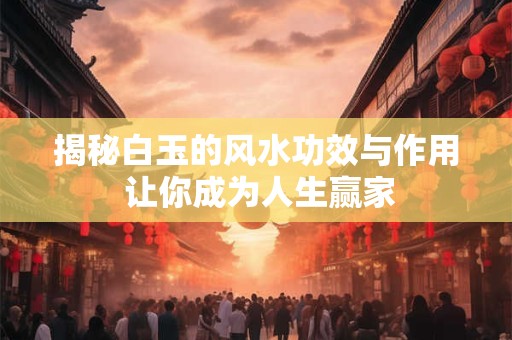 揭秘白玉的风水功效与作用 让你成为人生赢家