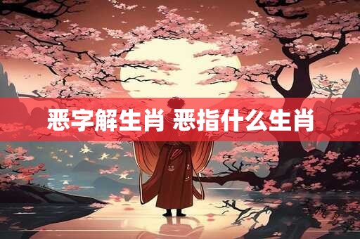 恶字解生肖 恶指什么生肖