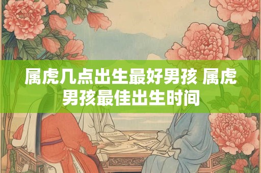 属虎几点出生最好男孩 属虎男孩最佳出生时间