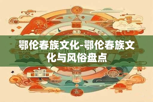 鄂伦春族文化-鄂伦春族文化与风俗盘点
