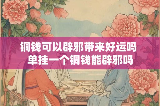 铜钱可以辟邪带来好运吗 单挂一个铜钱能辟邪吗