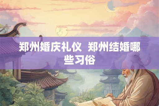 郑州婚庆礼仪  郑州结婚哪些习俗