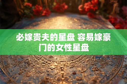 必嫁贵夫的星盘 容易嫁豪门的女性星盘