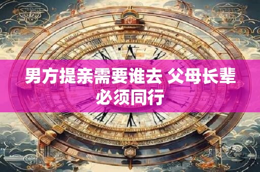 男方提亲需要谁去 父母长辈必须同行