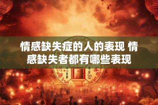 情感缺失症的人的表现 情感缺失者都有哪些表现