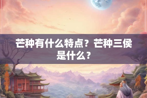 芒种有什么特点？芒种三侯是什么？