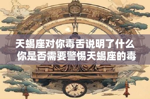天蝎座对你毒舌说明了什么 你是否需要警惕天蝎座的毒舌