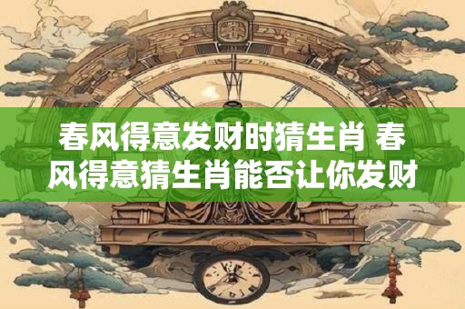 春风得意发财时猜生肖 春风得意猜生肖能否让你发财