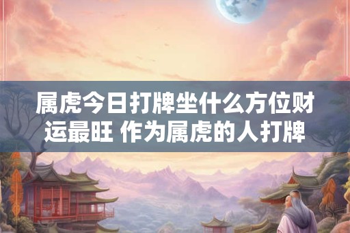 属虎今日打牌坐什么方位财运最旺 作为属虎的人打牌时坐哪个方位财运最好