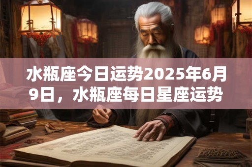 水瓶座今日运势2025年6月9日，水瓶座每日星座运势