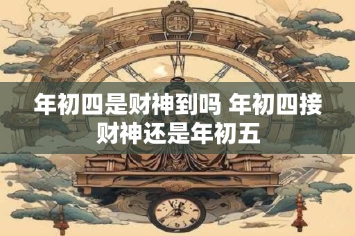 年初四是财神到吗 年初四接财神还是年初五