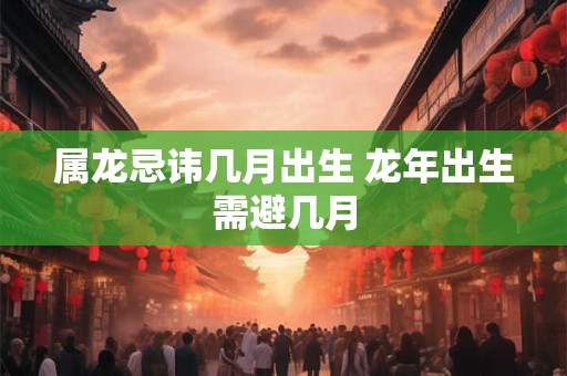 属龙忌讳几月出生 龙年出生需避几月