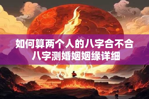 如何算两个人的八字合不合 八字测婚姻姻缘详细