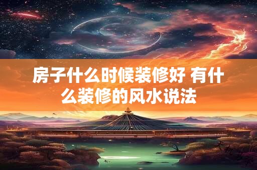 详细阅读:房子什么时候装修好 有什么装修的风水说法 房子什么时候装修好 有什么装修的风水说法