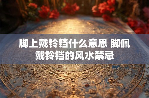 脚上戴铃铛什么意思 脚佩戴铃铛的风水禁忌