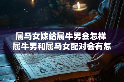 详细阅读:属马女嫁给属牛男会怎样 属牛男和属马女配对会有怎样的影响 属马女嫁给属牛男会怎样 属牛男和属马女配对会有怎样的影响
