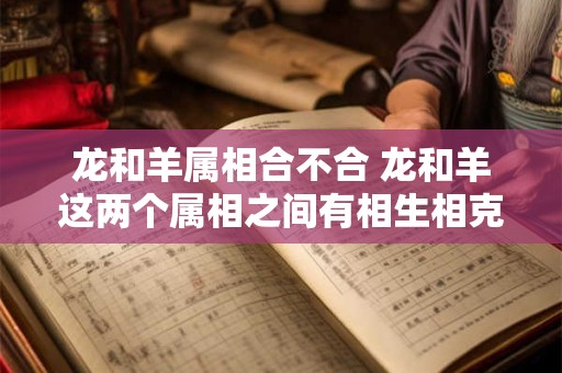 龙和羊属相合不合 龙和羊这两个属相之间有相生相克的关系它们属相合不合