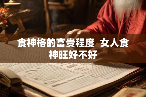 食神格的富贵程度  女人食神旺好不好