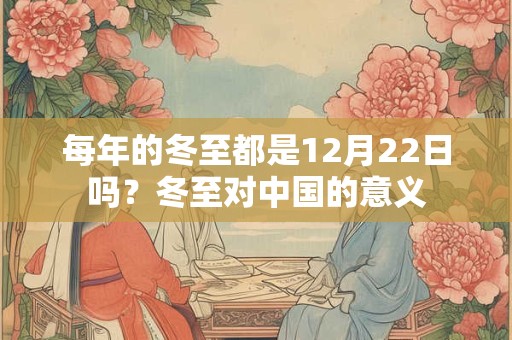 每年的冬至都是12月22日吗？冬至对中国的意义