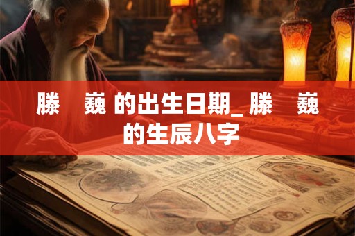 滕　巍 的出生日期_ 滕　巍 的生辰八字
