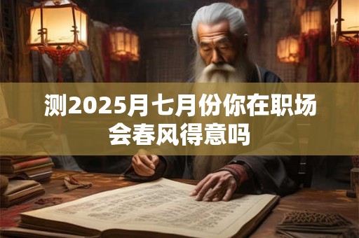 测2025月七月份你在职场会春风得意吗